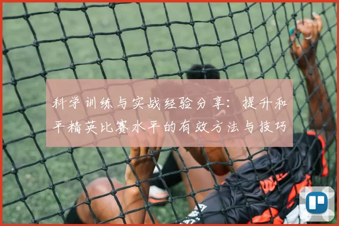 科学训练与实战经验分享：提升和平精英比赛水平的有效方法与技巧