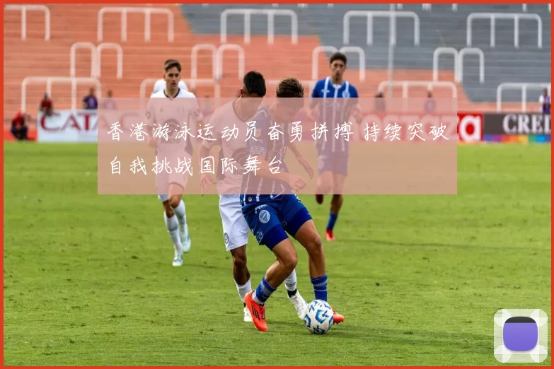 香港游泳运动员奋勇拼搏 持续突破自我挑战国际舞台