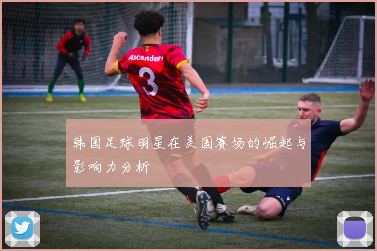 韩国足球明星在美国赛场的崛起与影响力分析