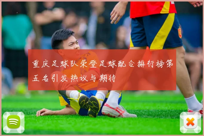 重庆足球队荣登足球配合排行榜第五名引发热议与期待