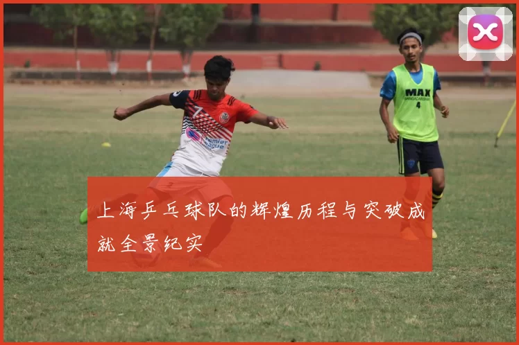 上海乒乓球队的辉煌历程与突破成就全景纪实