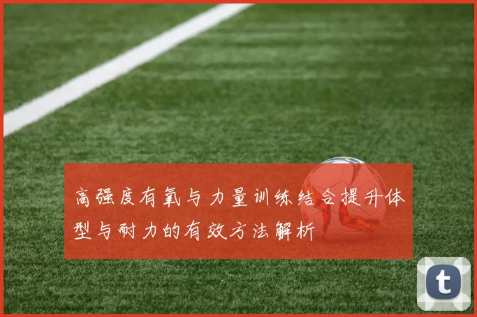 高强度有氧与力量训练结合提升体型与耐力的有效方法解析