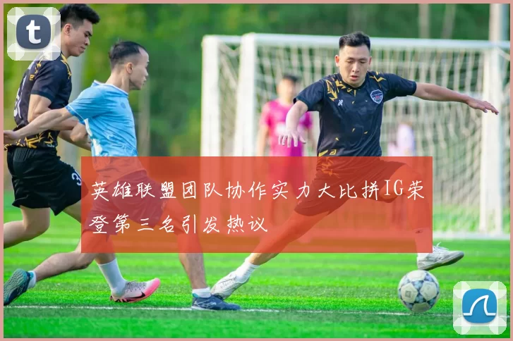 英雄联盟团队协作实力大比拼IG荣登第三名引发热议