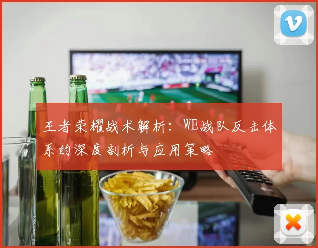 王者荣耀战术解析：WE战队反击体系的深度剖析与应用策略
