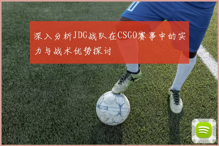 深入分析JDG战队在CSGO赛事中的实力与战术优势探讨