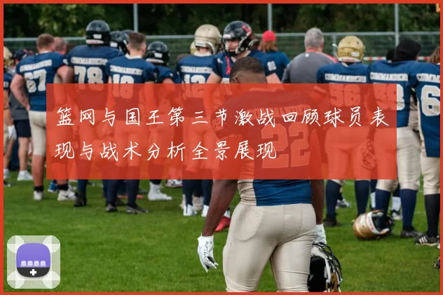 篮网与国王第三节激战回顾球员表现与战术分析全景展现