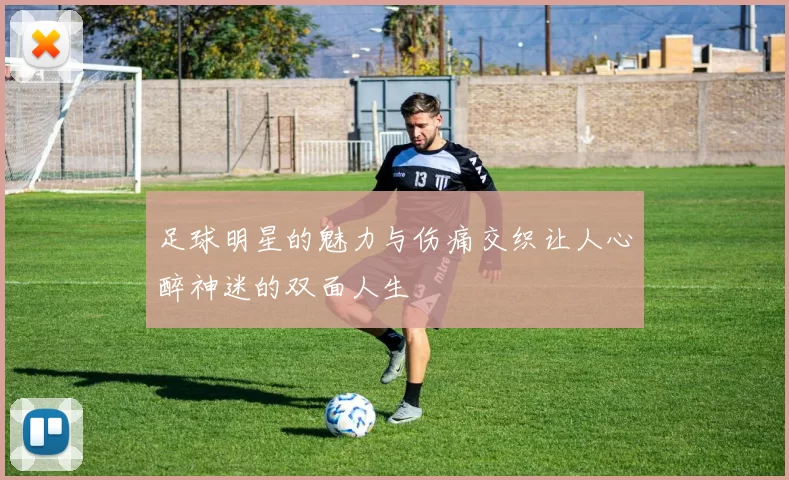 足球明星的魅力与伤痛交织让人心醉神迷的双面人生