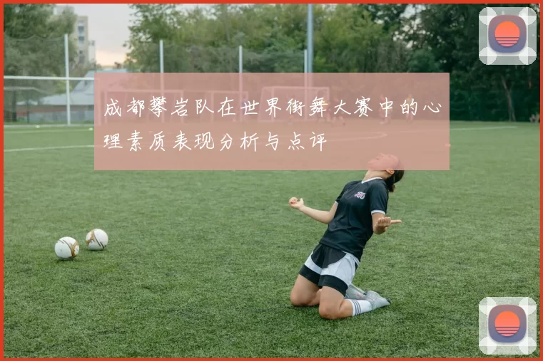 成都攀岩队在世界街舞大赛中的心理素质表现分析与点评