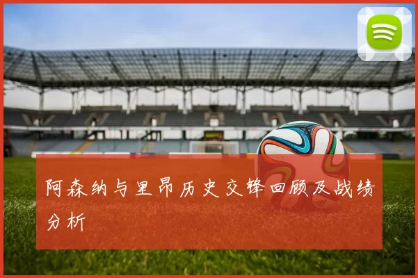 阿森纳与里昂历史交锋回顾及战绩分析