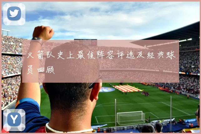 火箭队史上最佳阵容评选及经典球员回顾