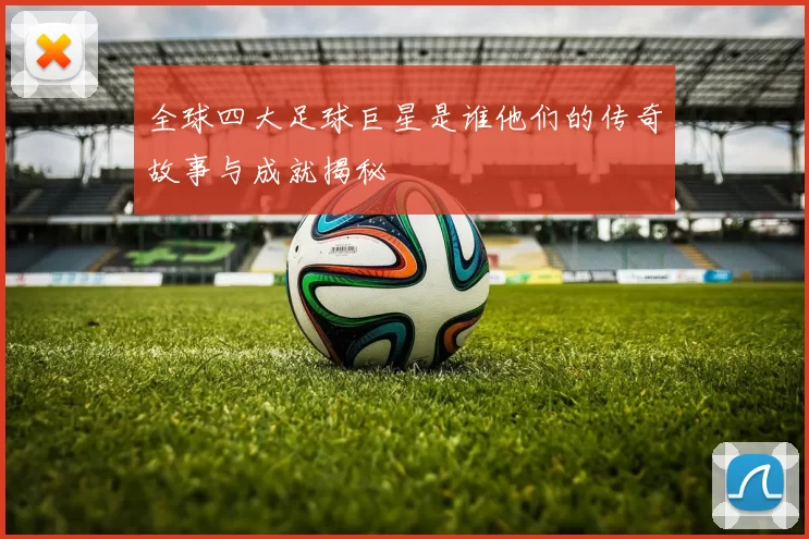 全球四大足球巨星是谁他们的传奇故事与成就揭秘