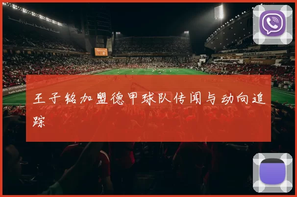 王子铭加盟德甲球队传闻与动向追踪