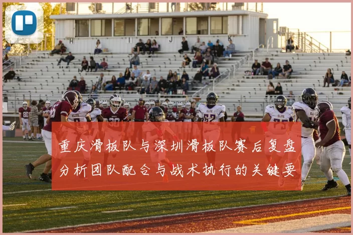 重庆滑板队与深圳滑板队赛后复盘分析团队配合与战术执行的关键要素