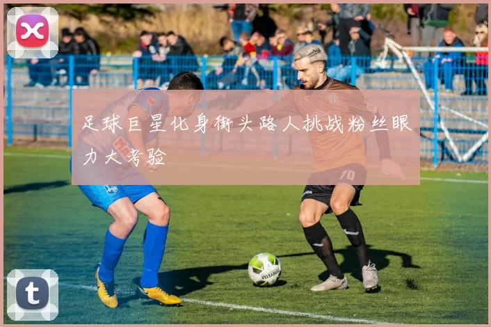 足球巨星化身街头路人挑战粉丝眼力大考验