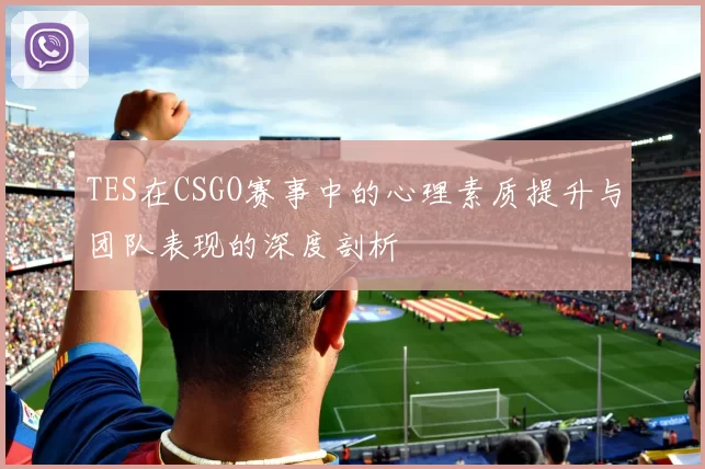 TES在CSGO赛事中的心理素质提升与团队表现的深度剖析