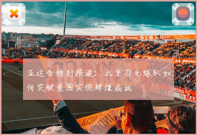 亚运会特别报道：北京羽毛球队如何突破重围实现辉煌成就