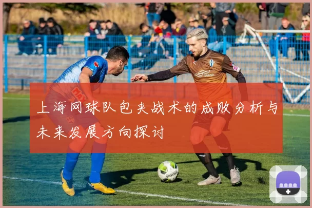 上海网球队包夹战术的成败分析与未来发展方向探讨