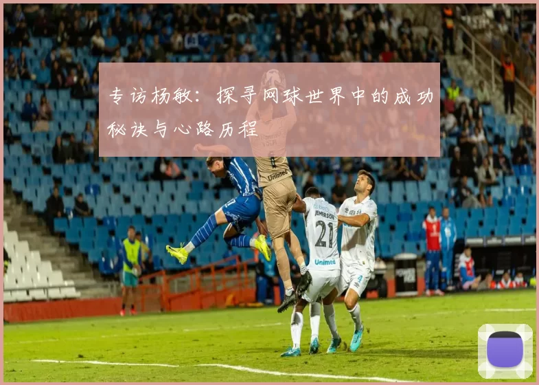 专访杨敏：探寻网球世界中的成功秘诀与心路历程