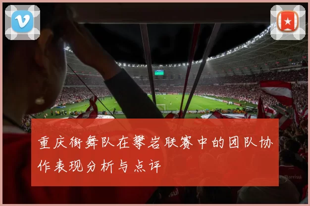 重庆街舞队在攀岩联赛中的团队协作表现分析与点评