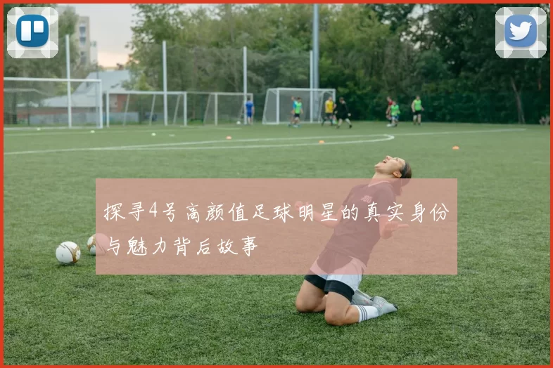 探寻4号高颜值足球明星的真实身份与魅力背后故事