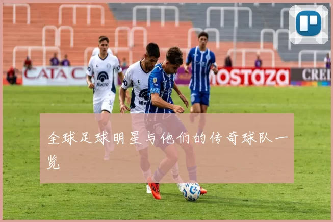 全球足球明星与他们的传奇球队一览