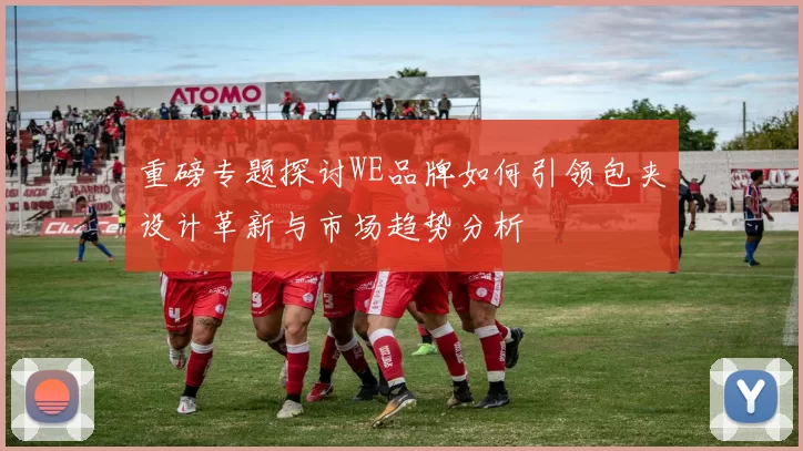 重磅专题探讨WE品牌如何引领包夹设计革新与市场趋势分析