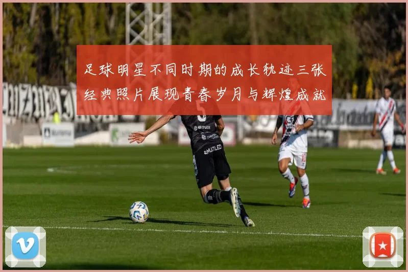 足球明星不同时期的成长轨迹三张经典照片展现青春岁月与辉煌成就