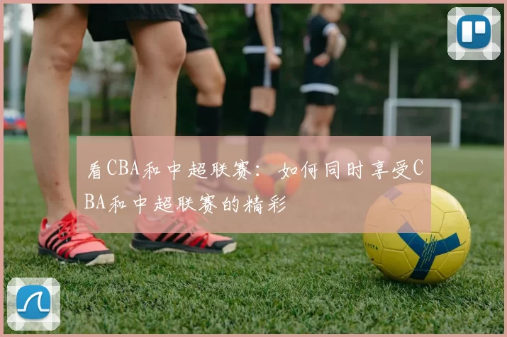 看CBA和中超联赛：如何同时享受CBA和中超联赛的精彩