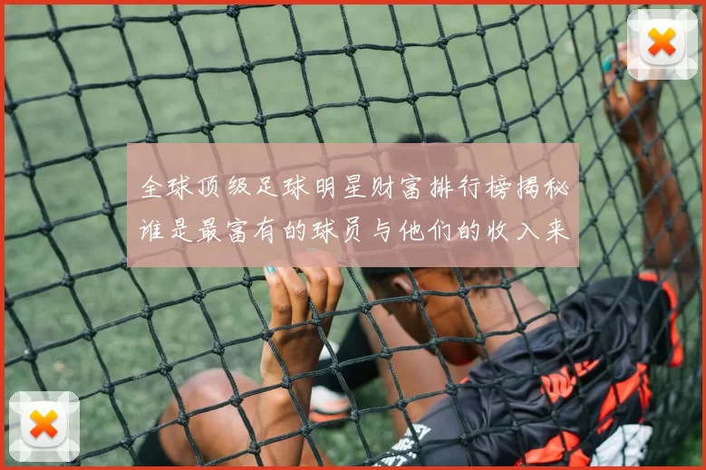 全球顶级足球明星财富排行榜揭秘谁是最富有的球员与他们的收入来源分析