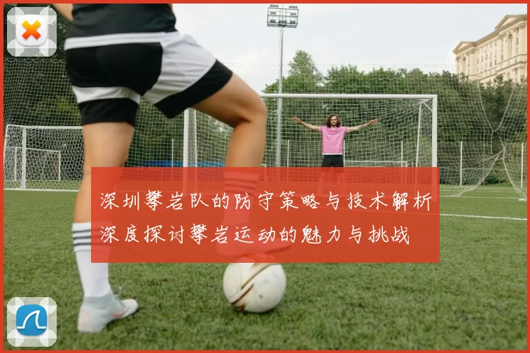 深圳攀岩队的防守策略与技术解析深度探讨攀岩运动的魅力与挑战