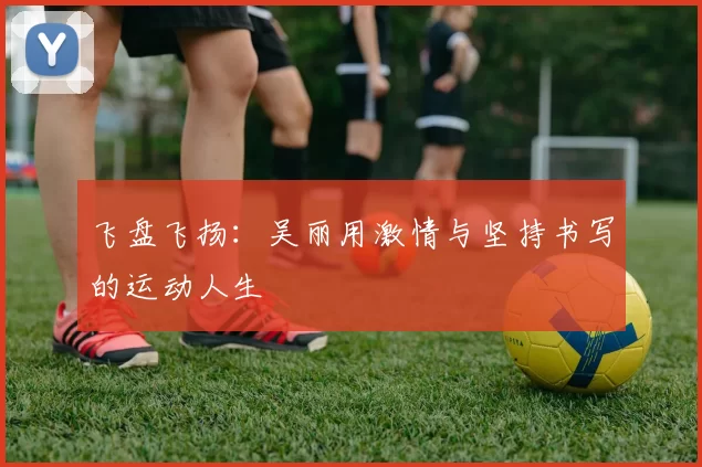 飞盘飞扬：吴丽用激情与坚持书写的运动人生