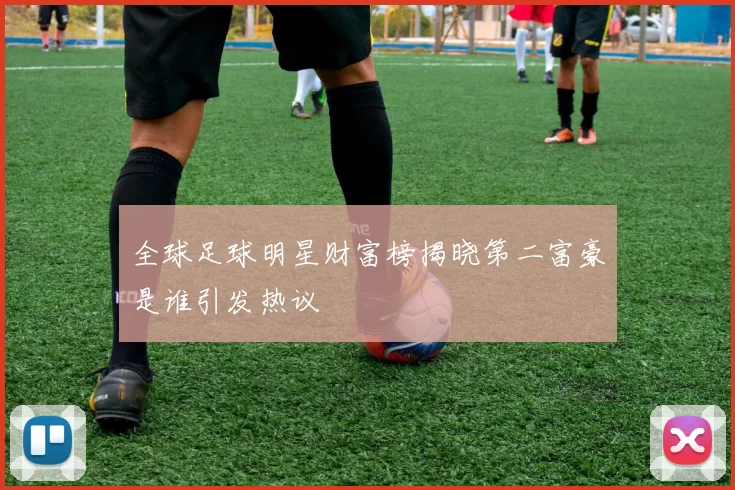 全球足球明星财富榜揭晓第二富豪是谁引发热议