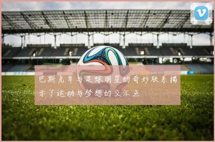 巴斯光年与足球明星的奇妙联系揭示了运动与梦想的交汇点