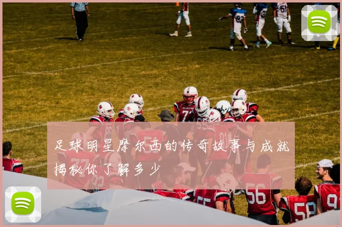 足球明星摩尔西的传奇故事与成就揭秘你了解多少