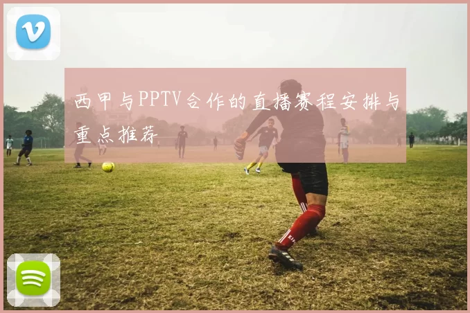 西甲与PPTV合作的直播赛程安排与重点推荐