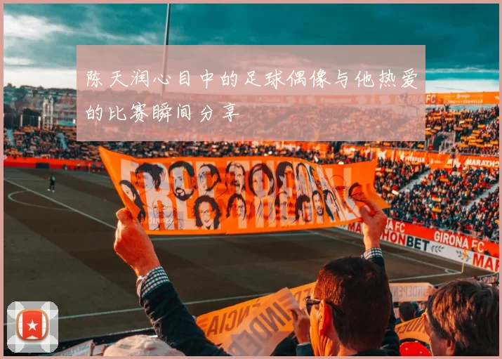 陈天润心目中的足球偶像与他热爱的比赛瞬间分享