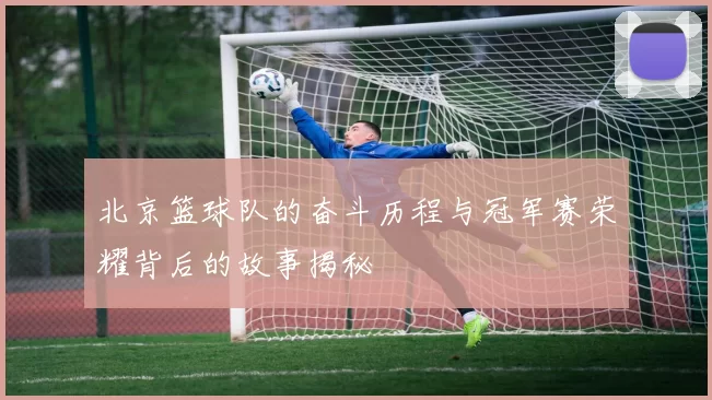 北京篮球队的奋斗历程与冠军赛荣耀背后的故事揭秘