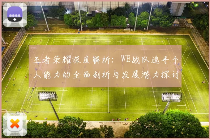 王者荣耀深度解析：WE战队选手个人能力的全面剖析与发展潜力探讨