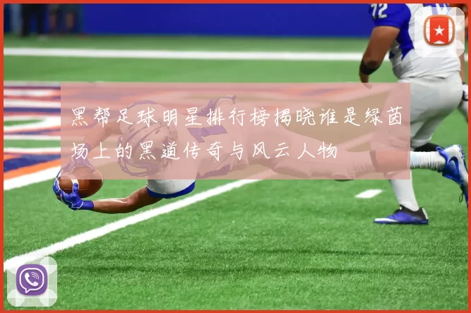 黑帮足球明星排行榜揭晓谁是绿茵场上的黑道传奇与风云人物