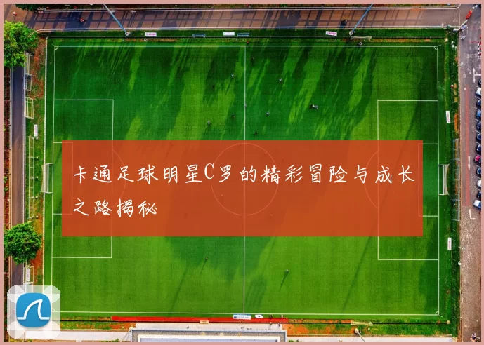卡通足球明星C罗的精彩冒险与成长之路揭秘