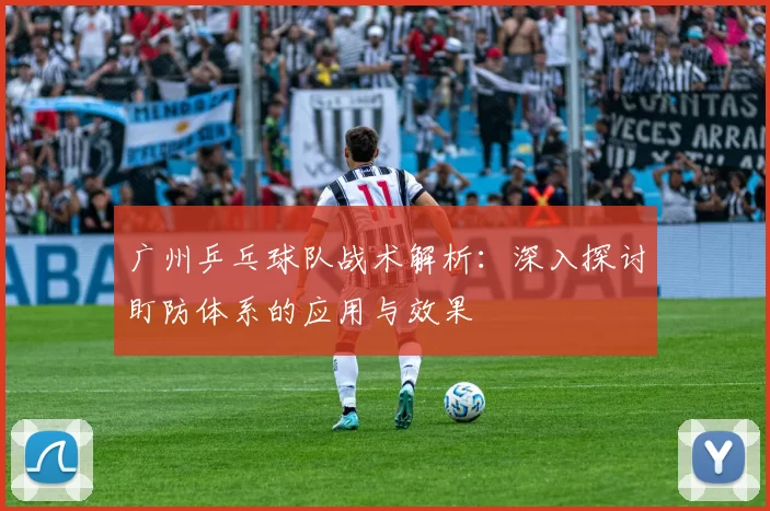 广州乒乓球队战术解析：深入探讨盯防体系的应用与效果