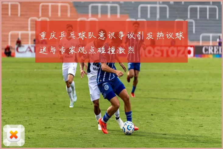 重庆乒乓球队意识争议引发热议球迷与专家观点碰撞激烈