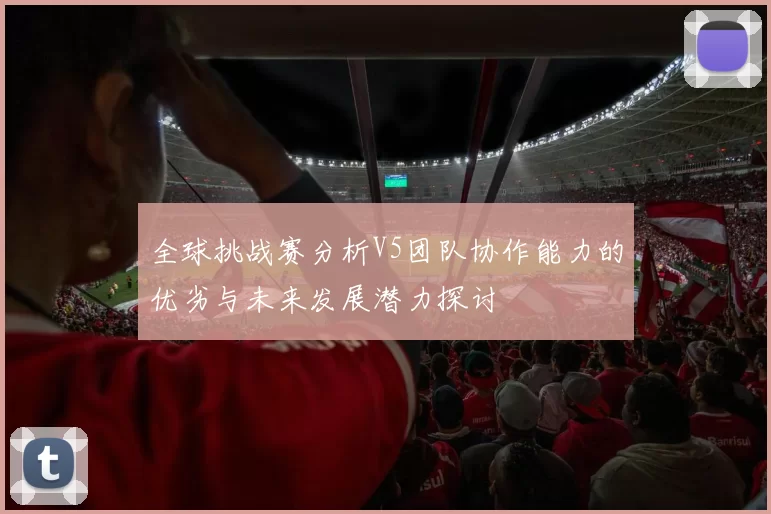 全球挑战赛分析V5团队协作能力的优劣与未来发展潜力探讨