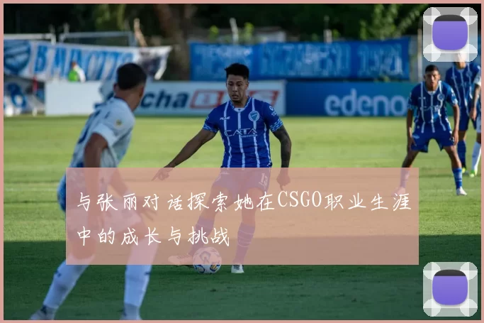 与张丽对话探索她在CSGO职业生涯中的成长与挑战