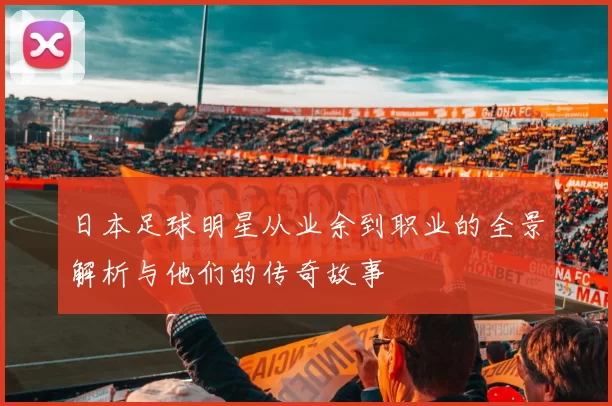 日本足球明星从业余到职业的全景解析与他们的传奇故事