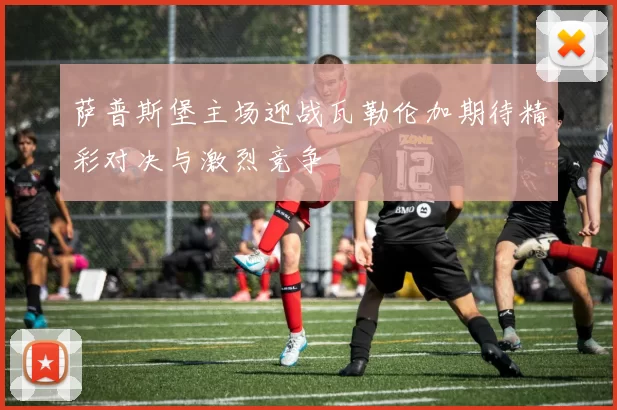 萨普斯堡主场迎战瓦勒伦加期待精彩对决与激烈竞争