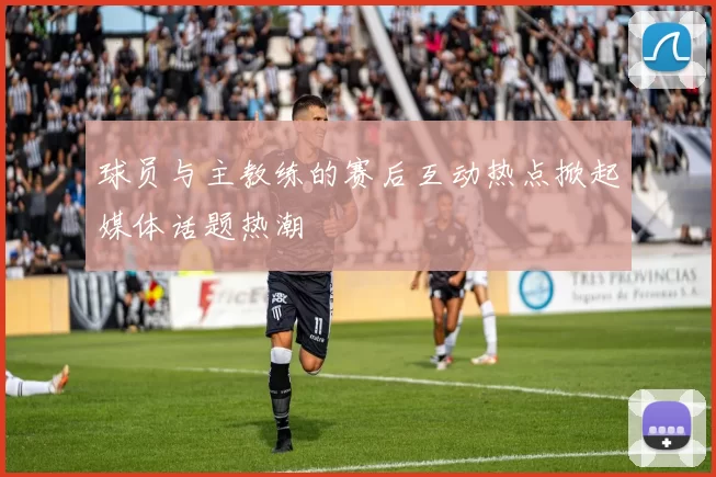 球员与主教练的赛后互动热点掀起媒体话题热潮