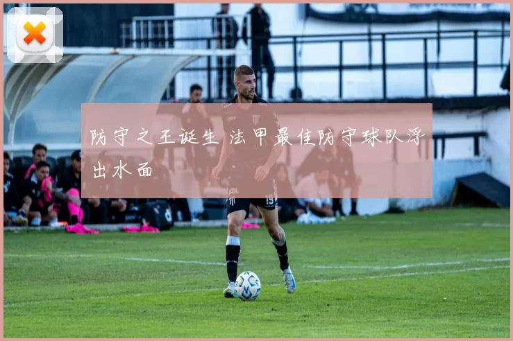 防守之王诞生 法甲最佳防守球队浮出水面