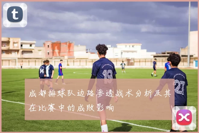 成都排球队边路渗透战术分析及其在比赛中的成败影响