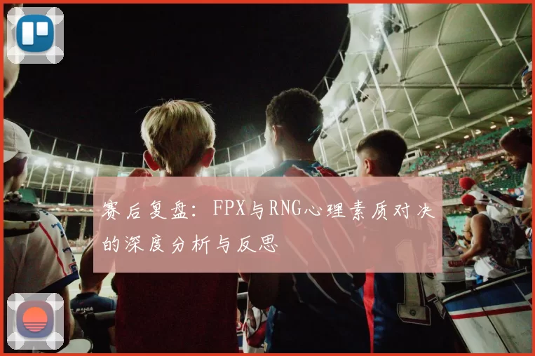 赛后复盘：FPX与RNG心理素质对决的深度分析与反思